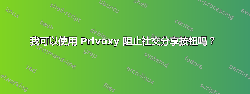 我可以使用 Privoxy 阻止社交分享按钮吗？