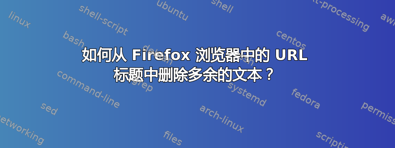 如何从 Firefox 浏览器中的 URL 标题中删除多余的文本？