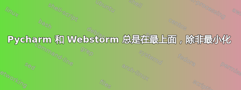 Pycharm 和 Webstorm 总是在最上面，除非最小化