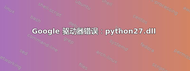 Google 驱动器错误：python27.dll