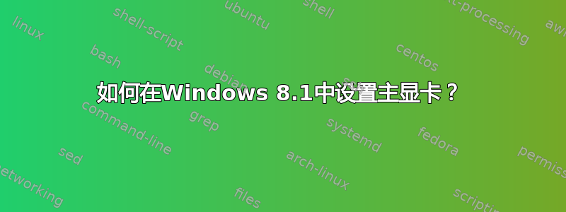 如何在Windows 8.1中设置主显卡？