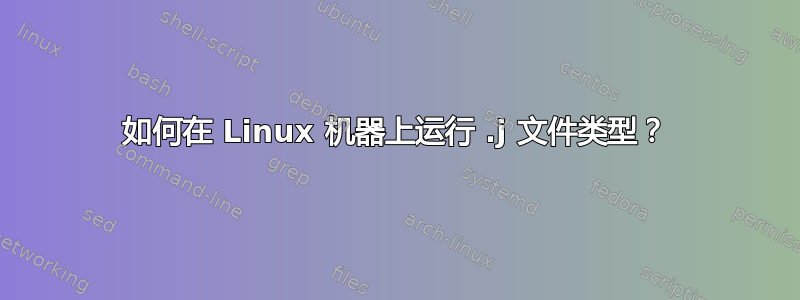 如何在 Linux 机器上运行 .j 文件类型？