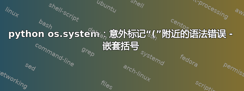 python os.system：意外标记“(”附近的语法错误 - 嵌套括号