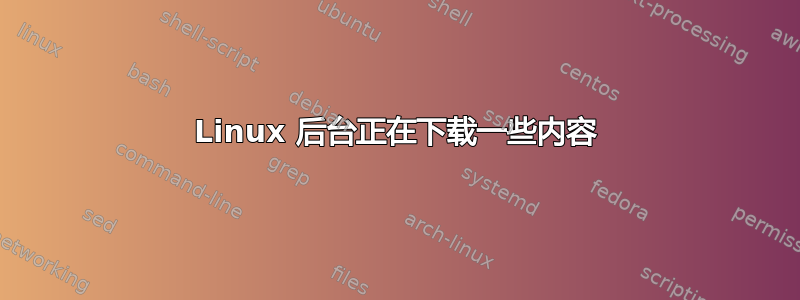 Linux 后台正在下载一些内容