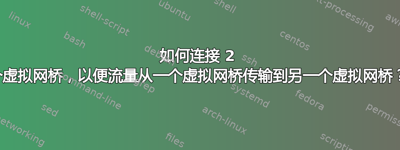 如何连接 2 个虚拟网桥，以便流量从一个虚拟网桥传输到另一个虚拟网桥？