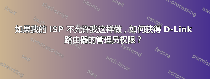 如果我的 ISP 不允许我这样做，如何获得 D-Link 路由器的管理员权限？