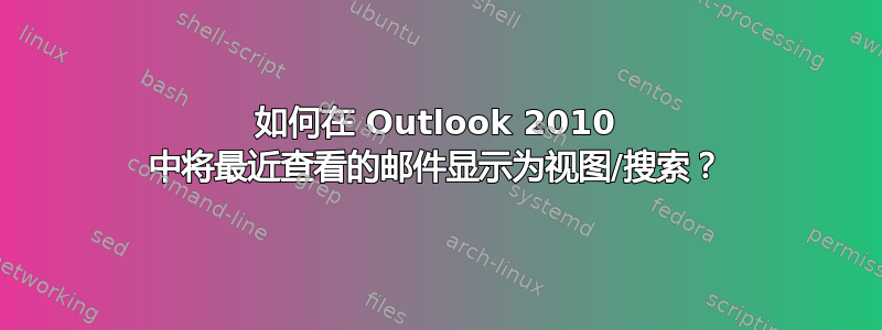 如何在 Outlook 2010 中将最近查看的邮件显示为视图/搜索？