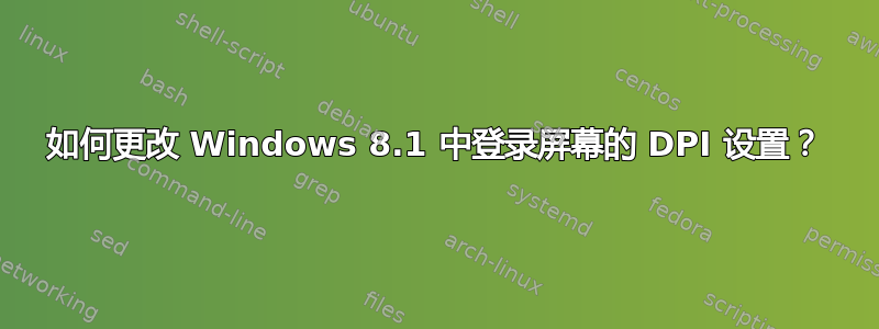 如何更改 Windows 8.1 中登录屏幕的 DPI 设置？