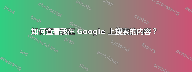 如何查看我在 Google 上搜索的内容？