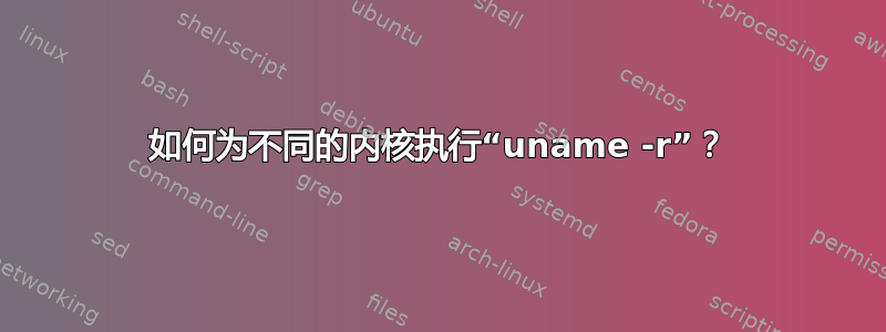 如何为不同的内核执行“uname -r”？