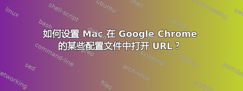 如何设置 Mac 在 Google Chrome 的某些配置文件中打开 URL？