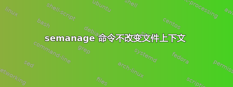 semanage 命令不改变文件上下文