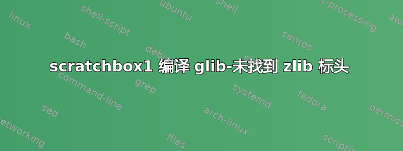 scratchbox1 编译 glib-未找到 zlib 标头