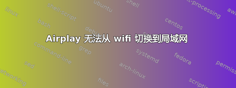 Airplay 无法从 wifi 切换到局域网