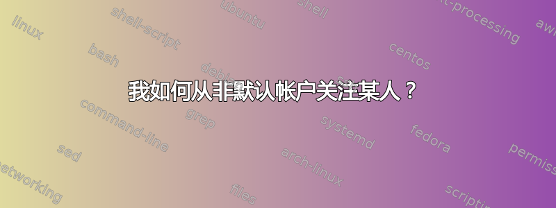 我如何从非默认帐户关注某人？