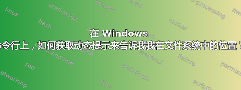 在 Windows 命令行上，如何获取动态提示来告诉我我在文件系统中的位置？