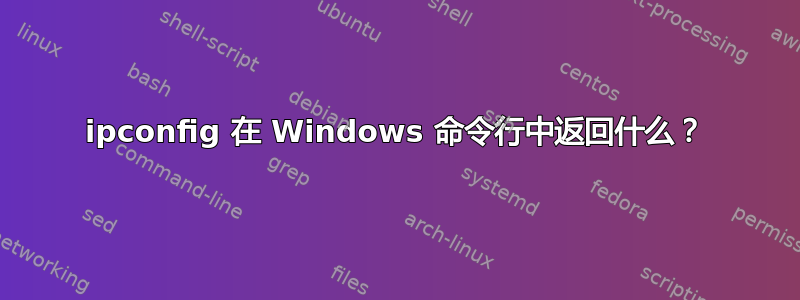 ipconfig 在 Windows 命令行中返回什么？