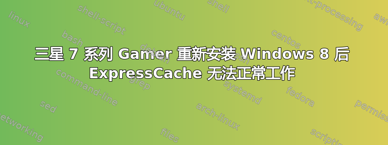 三星 7 系列 Gamer 重新安装 Windows 8 后 ExpressCache 无法正常工作