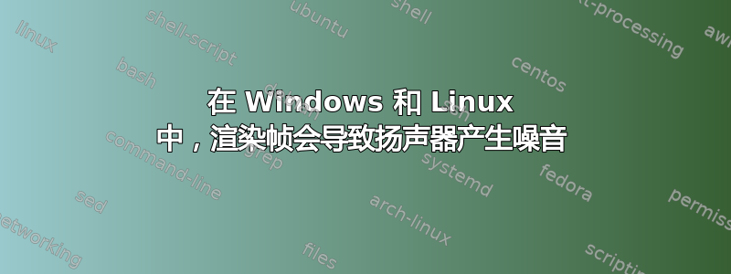 在 Windows 和 Linux 中，渲染帧会导致扬声器产生噪音