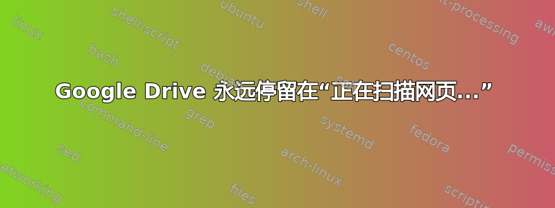 Google Drive 永远停留在“正在扫描网页...”