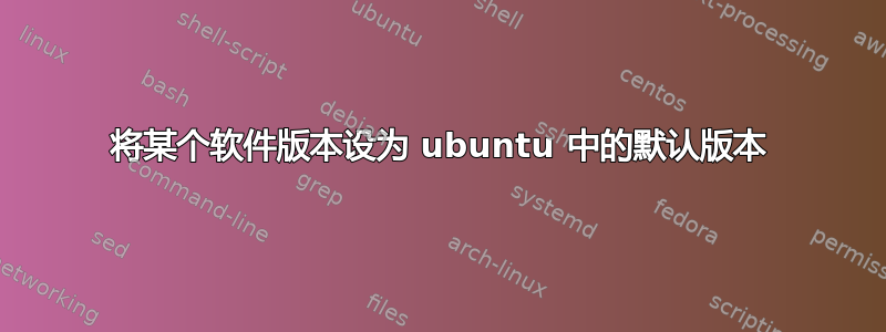 将某个软件版本设为 ubuntu 中的默认版本