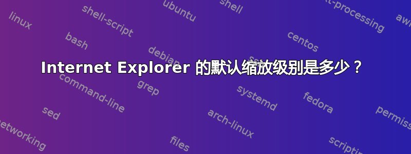 Internet Explorer 的默认缩放级别是多少？