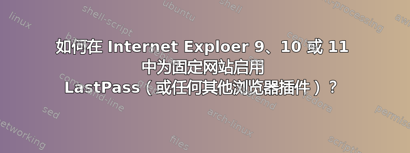 如何在 Internet Exploer 9、10 或 11 中为固定网站启用 LastPass（或任何其他浏览器插件）？