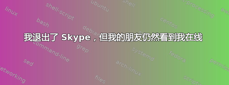 我退出了 Skype，但我的朋友仍然看到我在线