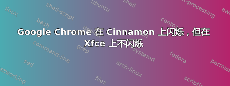 Google Chrome 在 Cinnamon 上闪烁，但在 Xfce 上不闪烁