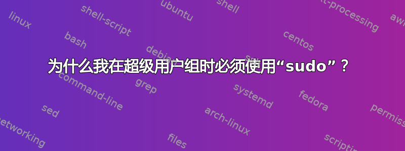 为什么我在超级用户组时必须使用“sudo”？