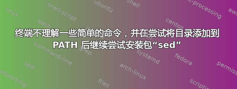 终端不理解一些简单的命令，并在尝试将目录添加到 PATH 后继续尝试安装包“sed”