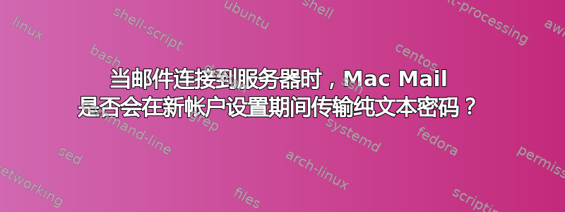 当邮件连接到服务器时，Mac Mail 是否会在新帐户设置期间传输纯文本密码？