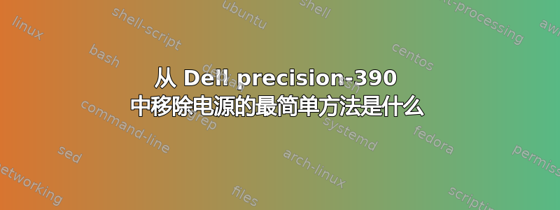 从 Dell precision-390 中移除电源的最简单方法是什么