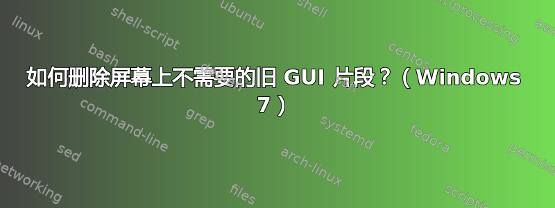 如何删除屏幕上不需要的旧 GUI 片段？（Windows 7）