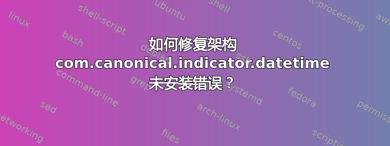 如何修复架构 com.canonical.indicator.datetime 未安装错误？