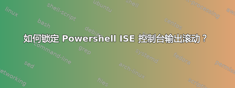 如何锁定 Powershell ISE 控制台输出滚动？