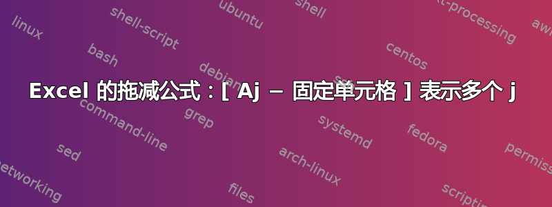 Excel 的拖减公式：[ Aj − 固定单元格 ] 表示多个 j