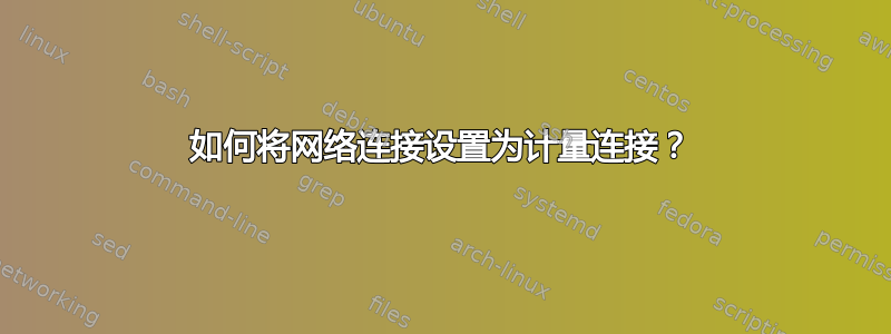 如何将网络连接设置为计量连接？