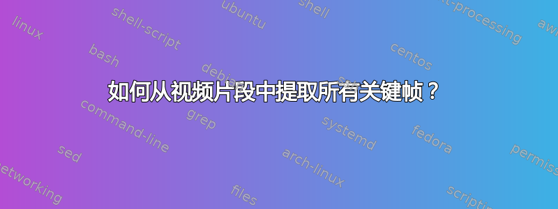 如何从视频片段中提取所有关键帧？