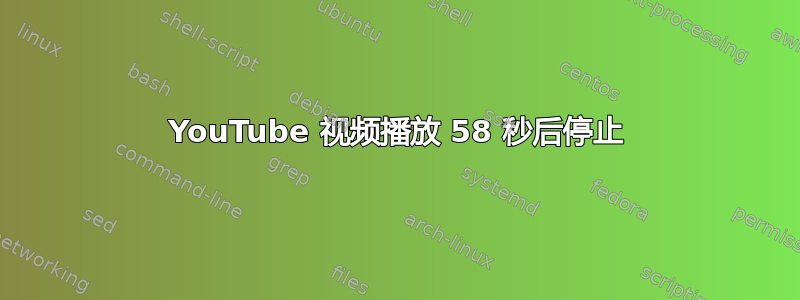 YouTube 视频播放 58 秒后停止