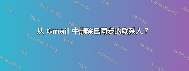 从 Gmail 中删除已同步的联系人？