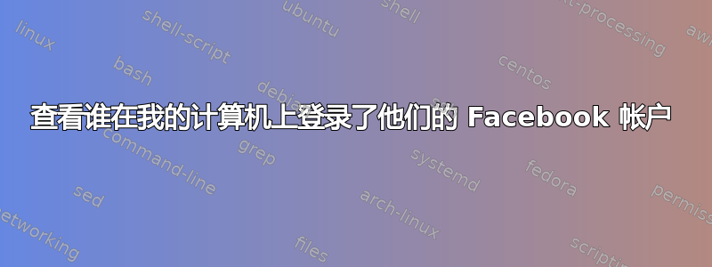 查看谁在我的计算机上登录了他们的 Facebook 帐户