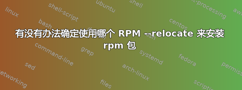 有没有办法确定使用哪个 RPM --relocate 来安装 rpm 包