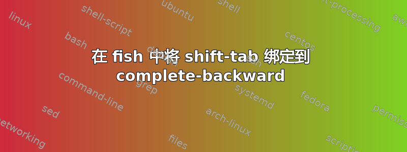 在 fish 中将 shift-tab 绑定到 complete-backward