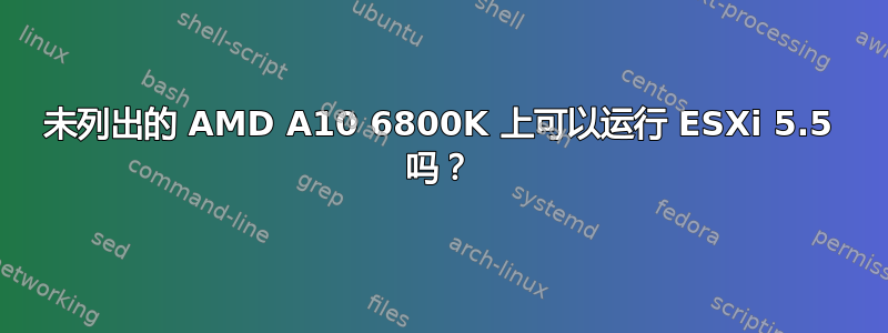 未列出的 AMD A10 6800K 上可以运行 ESXi 5.5 吗？