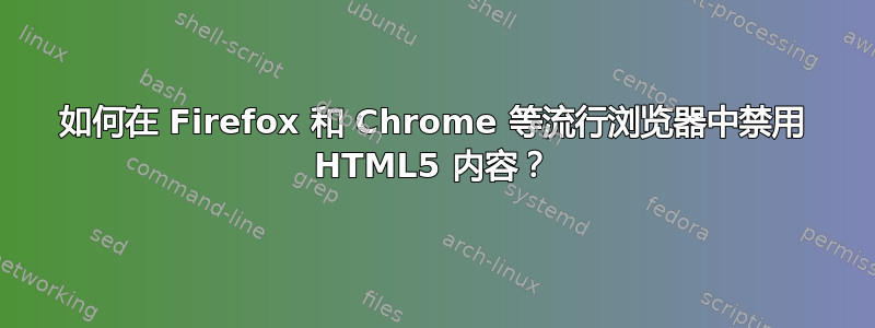 如何在 Firefox 和 Chrome 等流行浏览器中禁用 HTML5 内容？