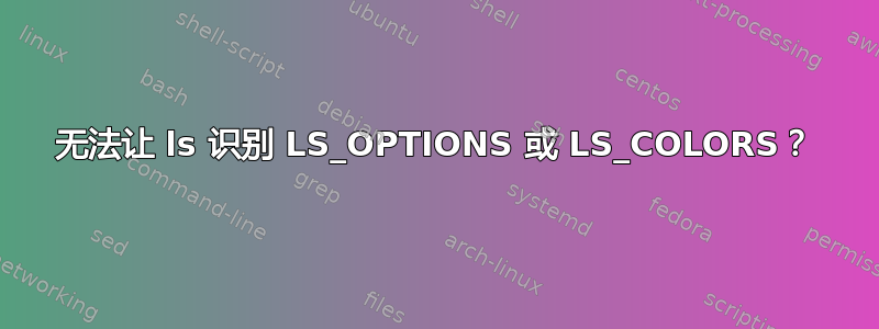 无法让 ls 识别 LS_OPTIONS 或 LS_COLORS？