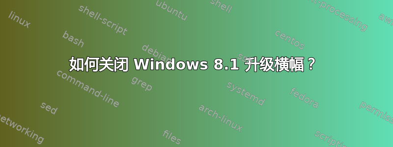 如何关闭 Windows 8.1 升级横幅？