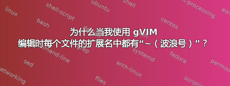 为什么当我使用 gVIM 编辑时每个文件的扩展名中都有“~（波浪号）”？