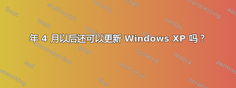 2014 年 4 月以后还可以更新 Windows XP 吗？